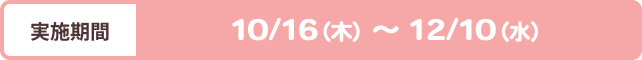[実施期間]10/16（木）~12/10（水）
