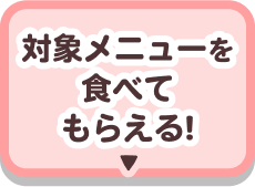 対象メニューを食べてもらえる！
